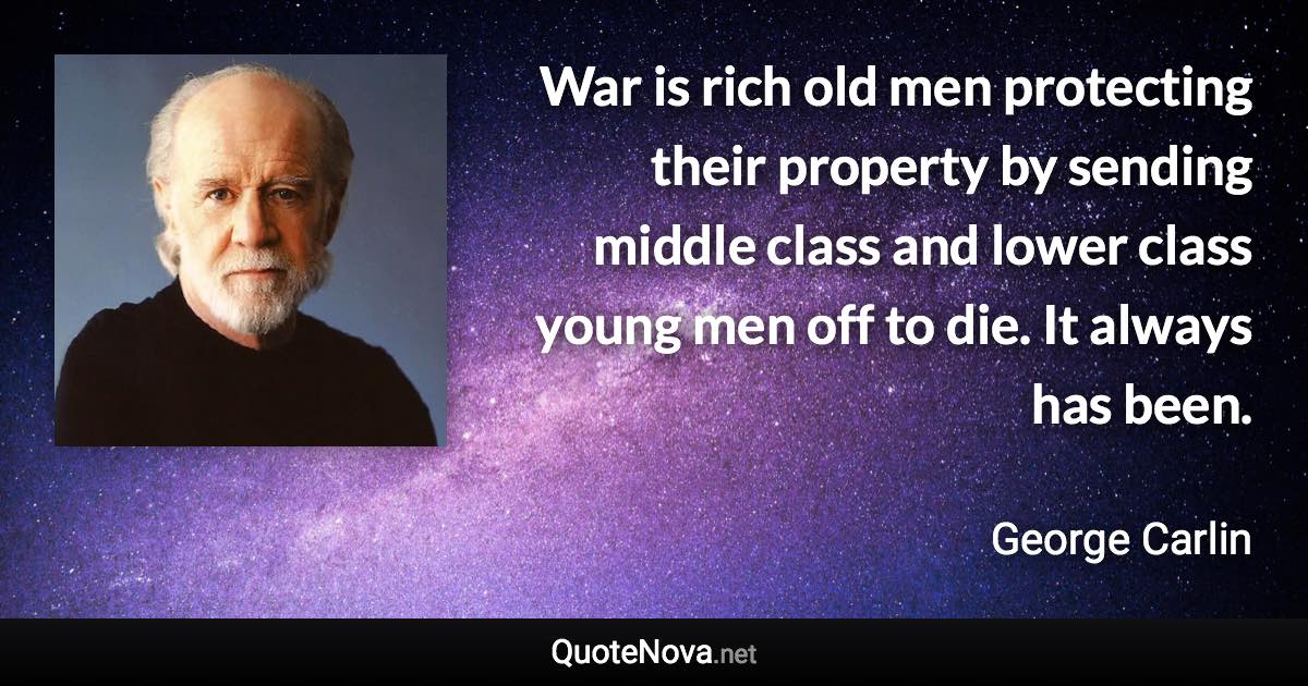 War is rich old men protecting their property by sending middle class and lower class young men off to die. It always has been. - George Carlin quote