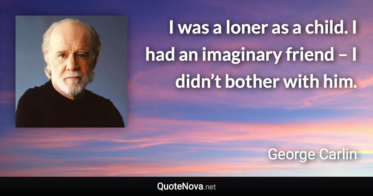 I was a loner as a child. I had an imaginary friend – I didn’t bother with him. - George Carlin quote