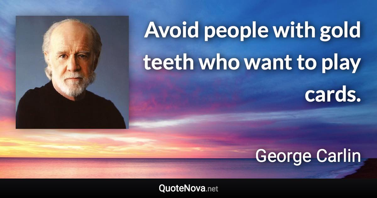 Avoid people with gold teeth who want to play cards. - George Carlin quote