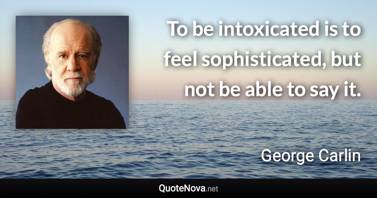 To be intoxicated is to feel sophisticated, but not be able to say it. - George Carlin quote