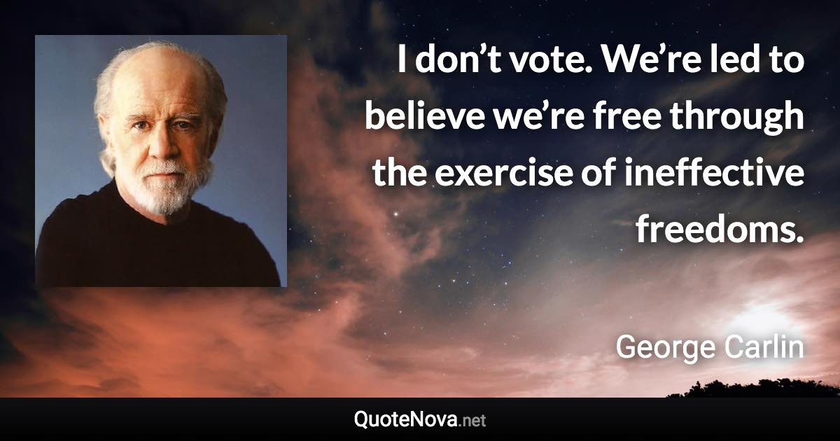 I don’t vote. We’re led to believe we’re free through the exercise of ineffective freedoms. - George Carlin quote