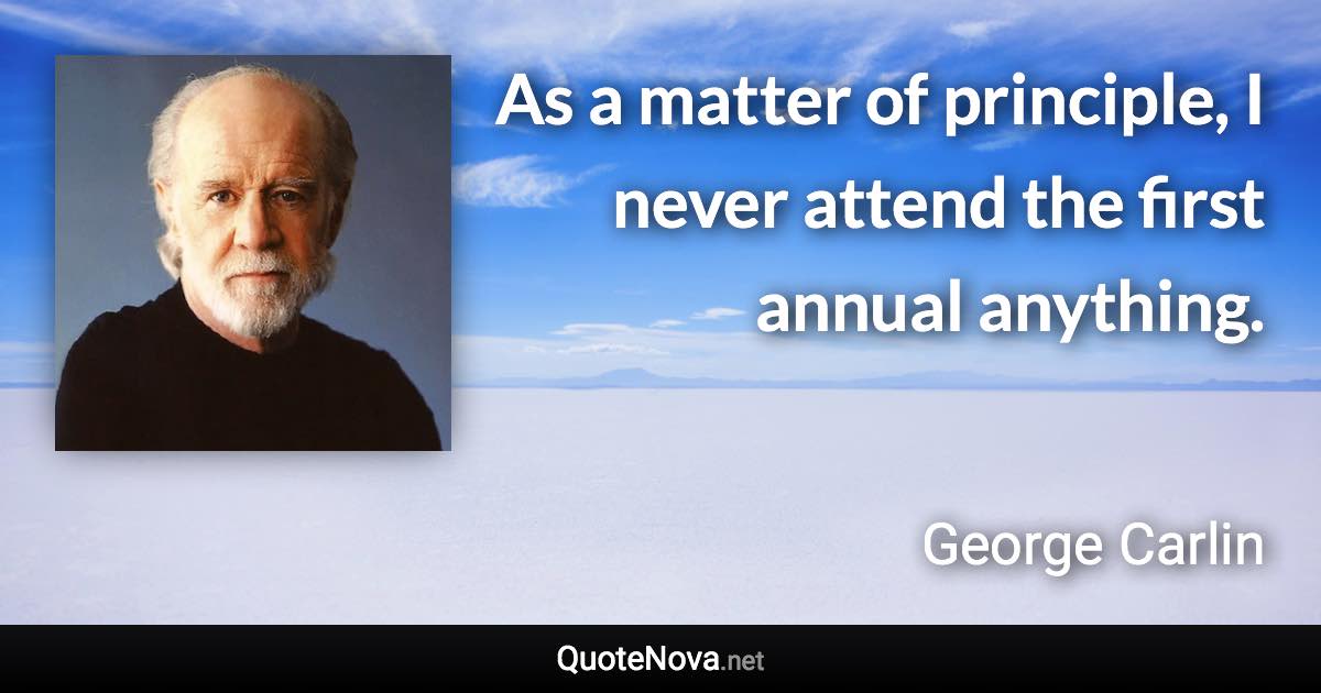 As a matter of principle, I never attend the first annual anything. - George Carlin quote