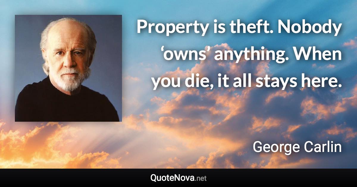 Property is theft. Nobody ‘owns’ anything. When you die, it all stays here. - George Carlin quote