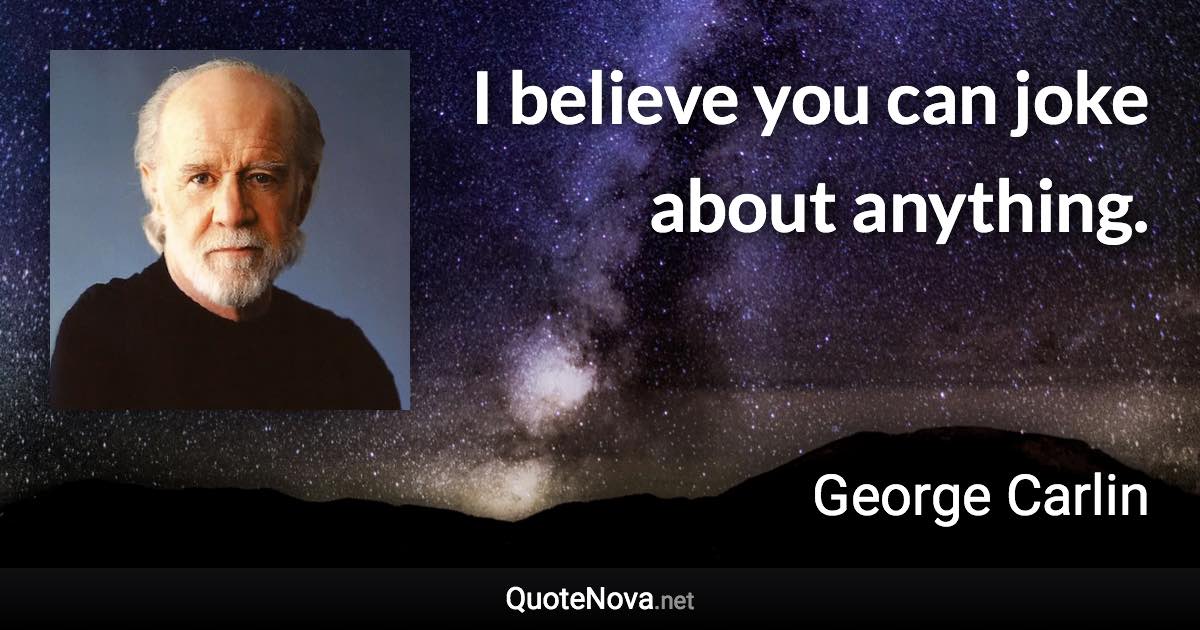 I believe you can joke about anything. - George Carlin quote