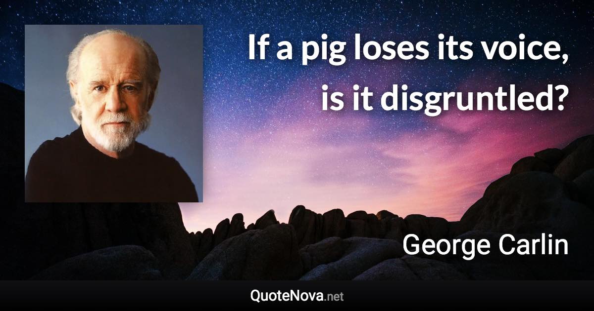 If a pig loses its voice, is it disgruntled? - George Carlin quote