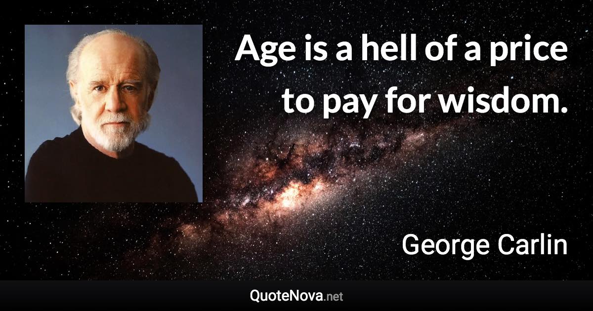 Age is a hell of a price to pay for wisdom. - George Carlin quote