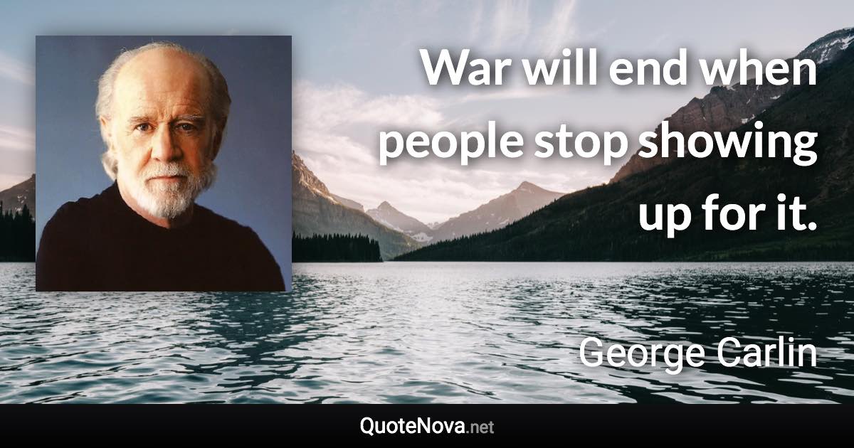 War will end when people stop showing up for it. - George Carlin quote