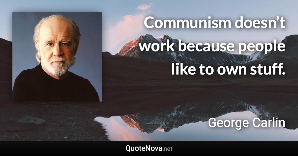 Communism doesn’t work because people like to own stuff. - George Carlin quote