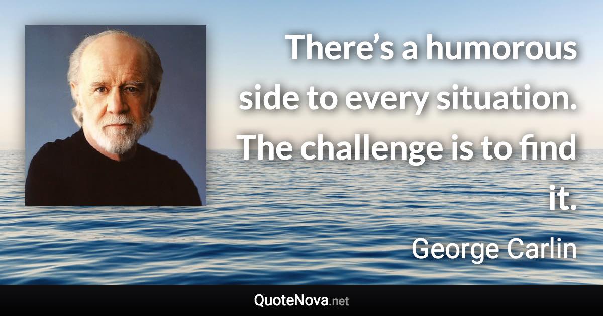 There’s a humorous side to every situation. The challenge is to find it. - George Carlin quote