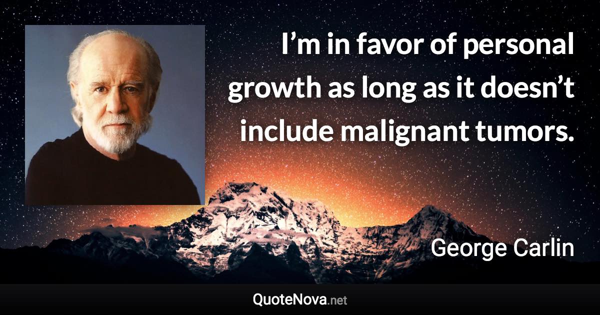 I’m in favor of personal growth as long as it doesn’t include malignant tumors. - George Carlin quote