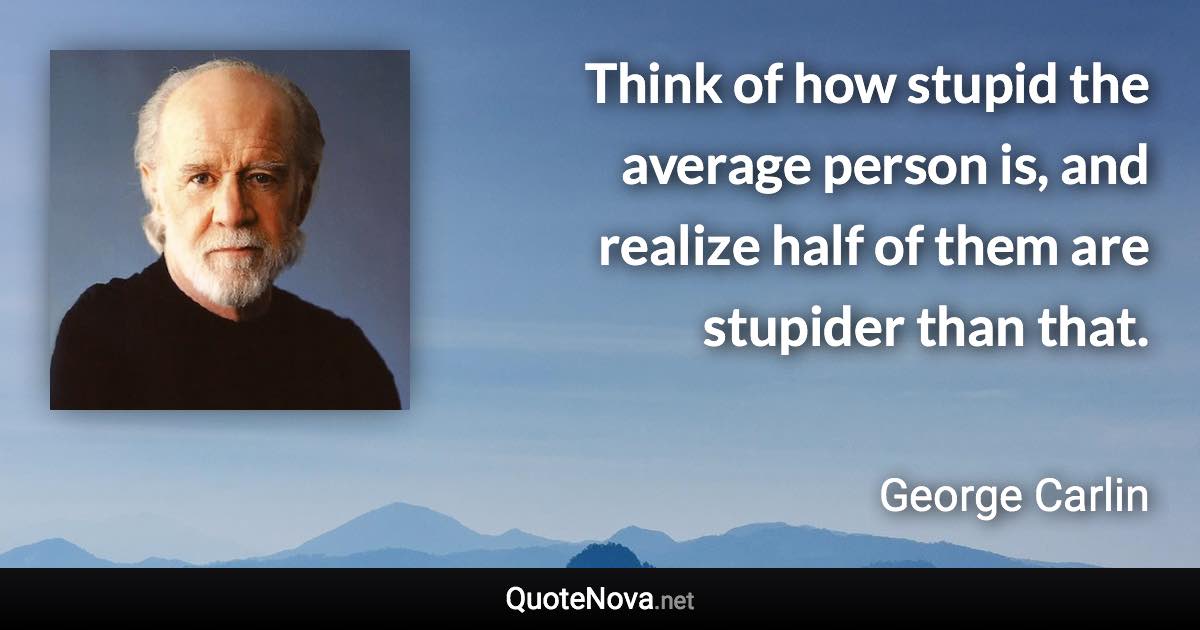 Think of how stupid the average person is, and realize half of them are stupider than that. - George Carlin quote