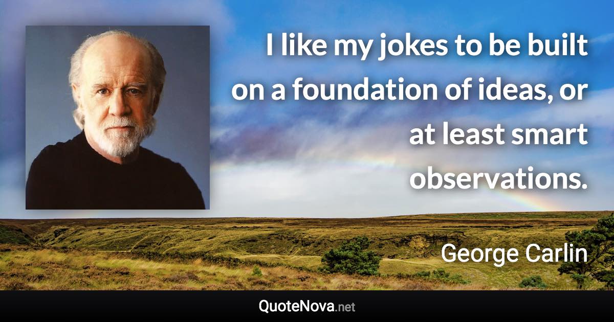 I like my jokes to be built on a foundation of ideas, or at least smart observations. - George Carlin quote