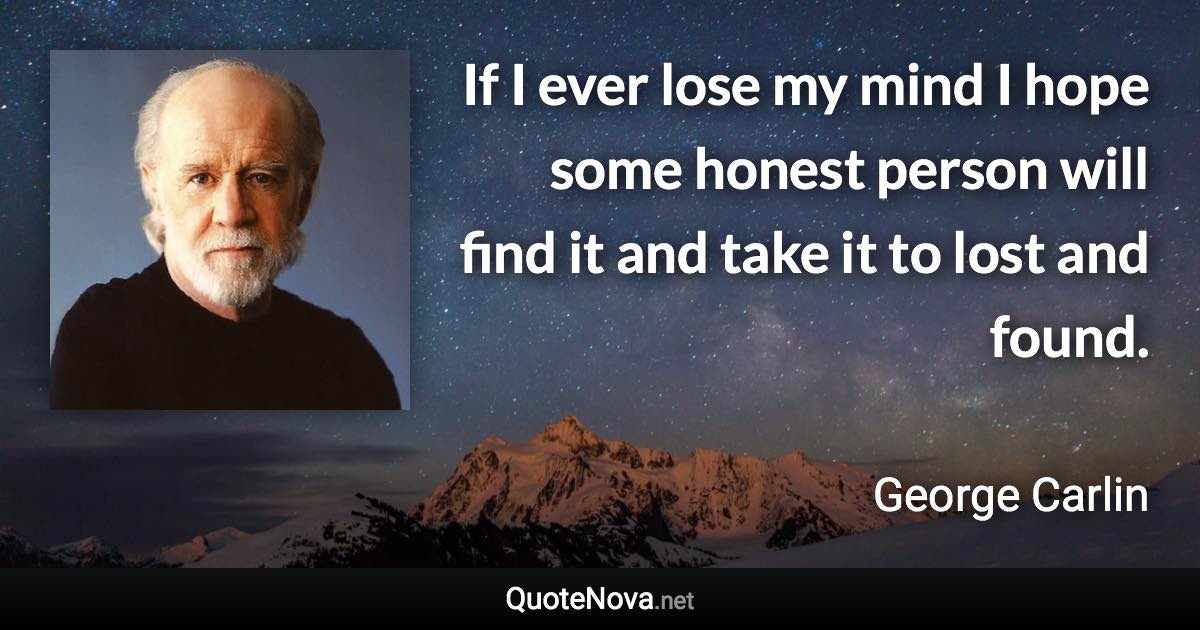 If I ever lose my mind I hope some honest person will find it and take it to lost and found. - George Carlin quote