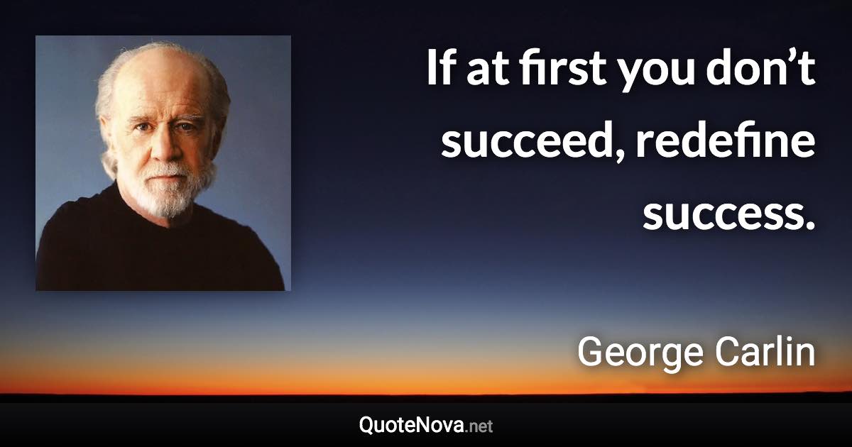 If at first you don’t succeed, redefine success. - George Carlin quote