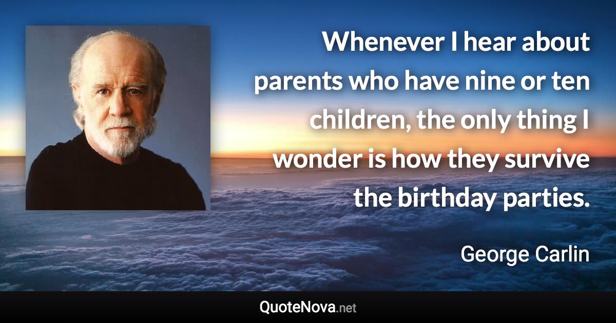 Whenever I hear about parents who have nine or ten children, the only thing I wonder is how they survive the birthday parties. - George Carlin quote