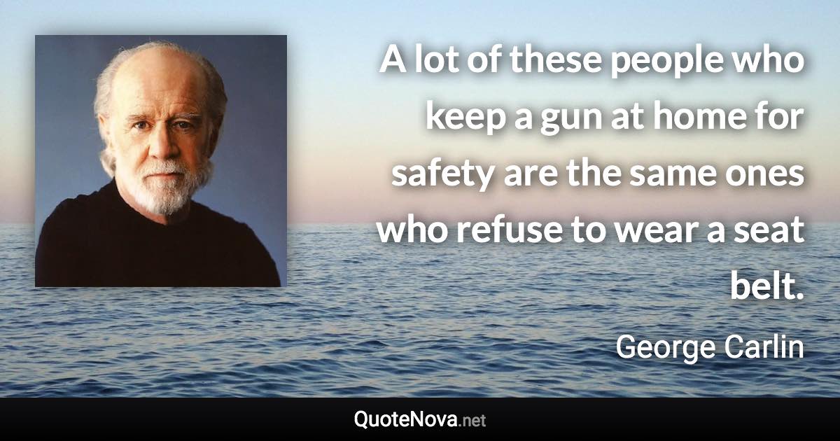 A lot of these people who keep a gun at home for safety are the same ones who refuse to wear a seat belt. - George Carlin quote