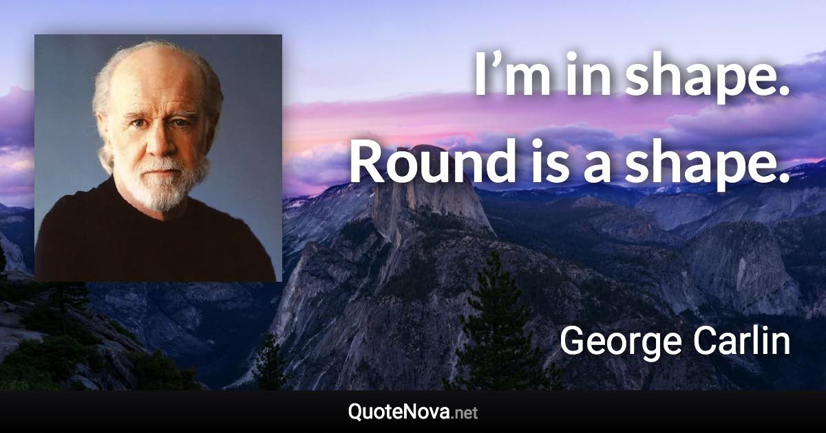 I’m in shape. Round is a shape. - George Carlin quote