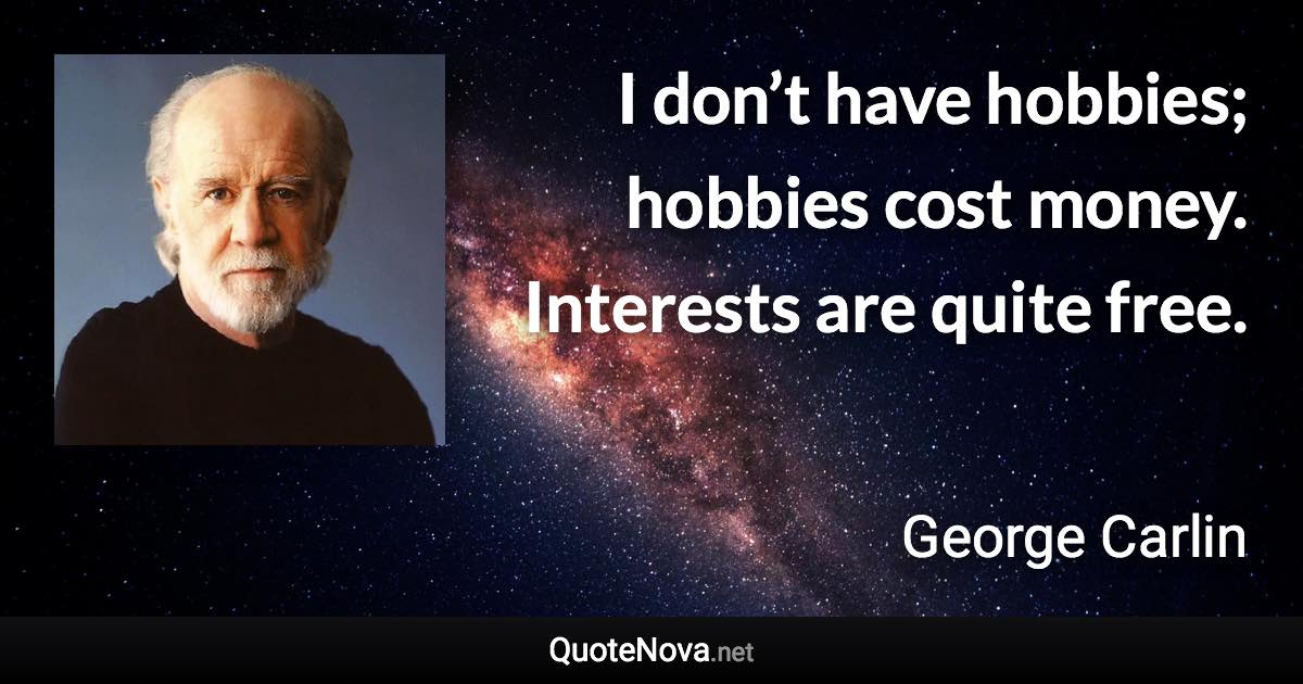 I don’t have hobbies; hobbies cost money. Interests are quite free. - George Carlin quote