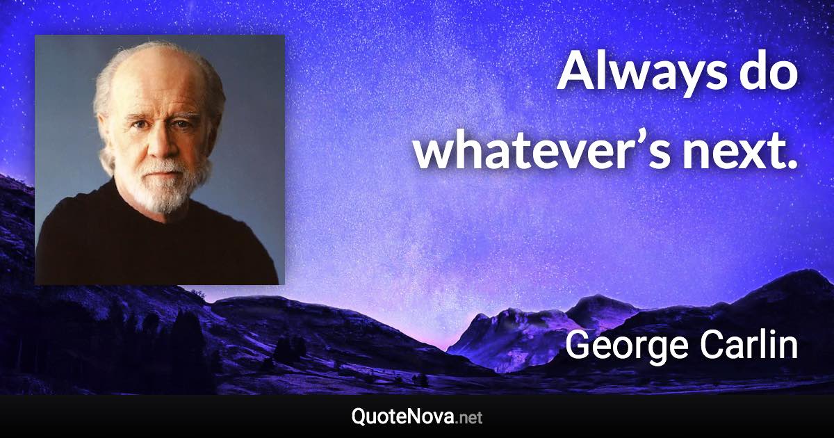 Always do whatever’s next. - George Carlin quote