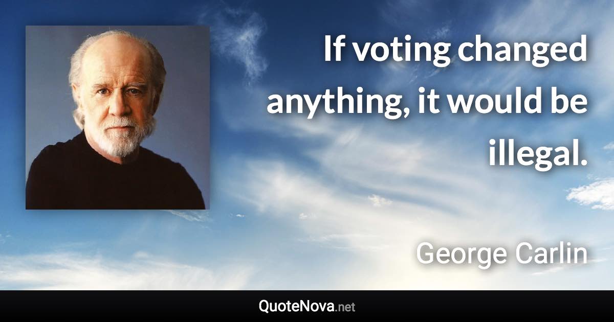 If voting changed anything, it would be illegal. - George Carlin quote