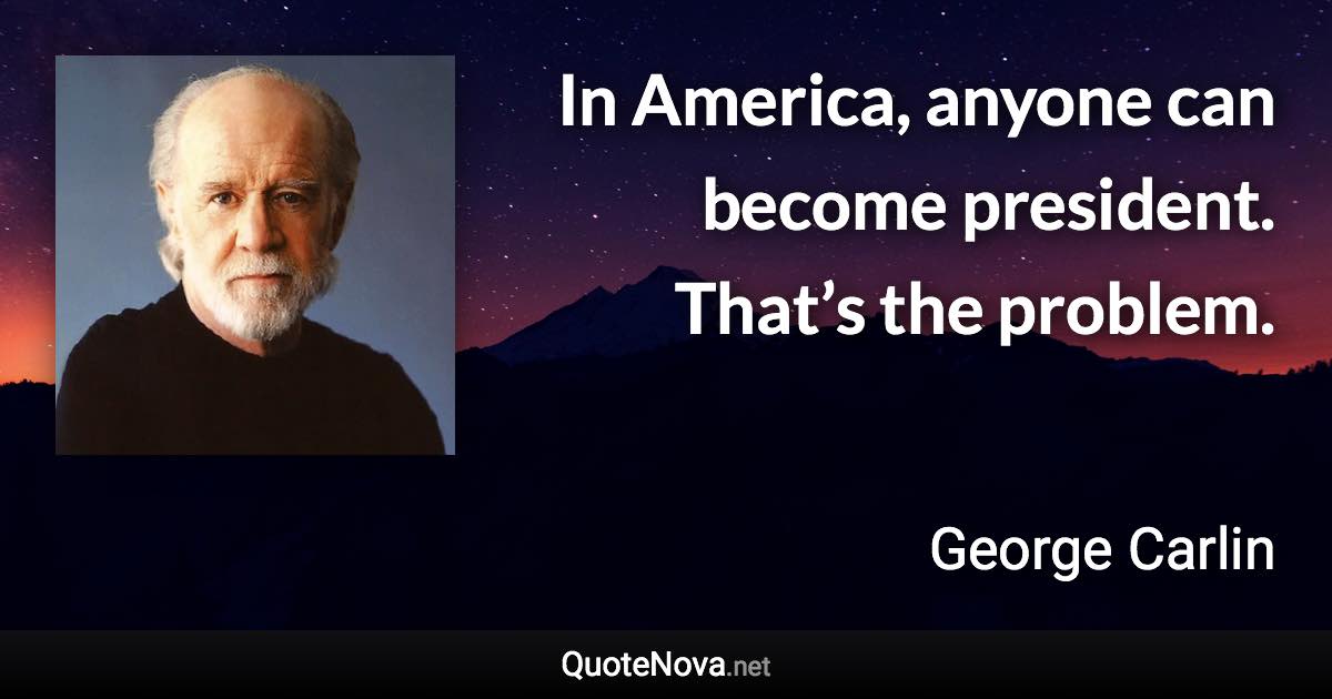 In America, anyone can become president. That’s the problem. - George Carlin quote