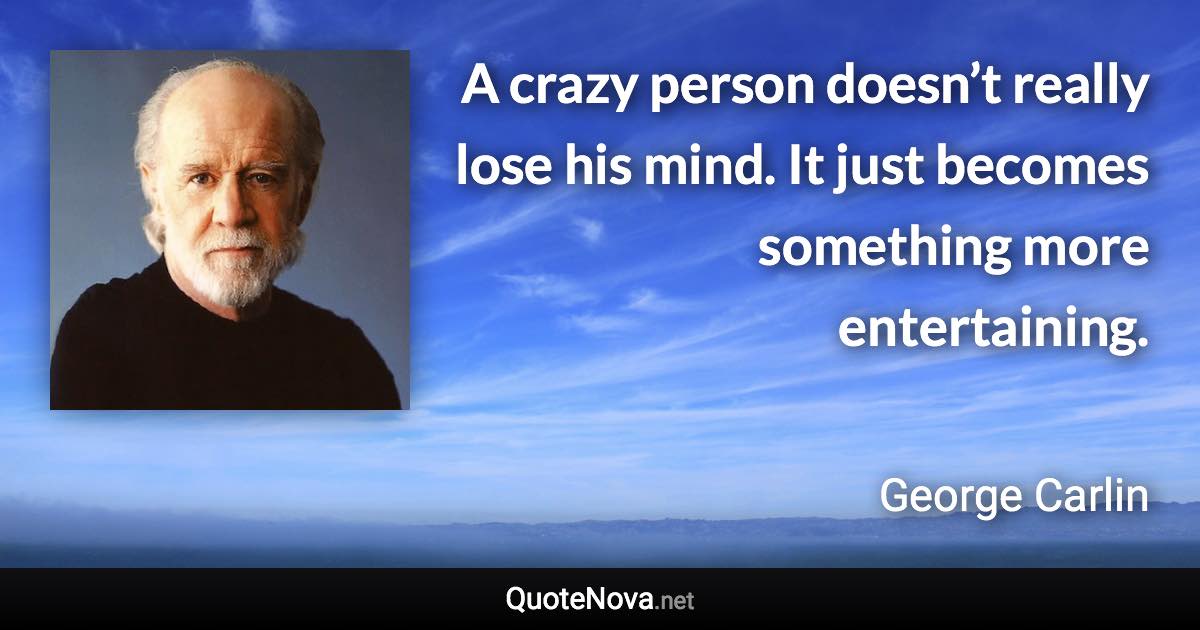 A crazy person doesn’t really lose his mind. It just becomes something more entertaining. - George Carlin quote