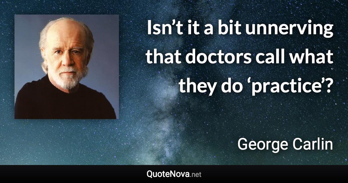 Isn’t it a bit unnerving that doctors call what they do ‘practice’? - George Carlin quote