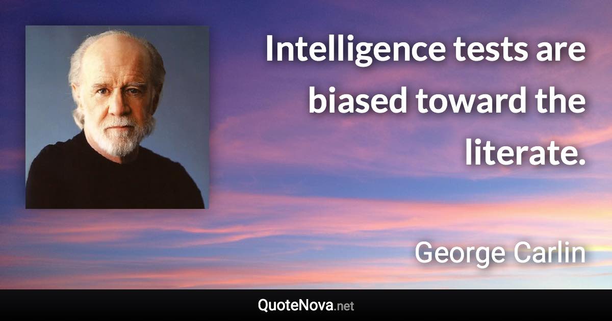 Intelligence tests are biased toward the literate. - George Carlin quote