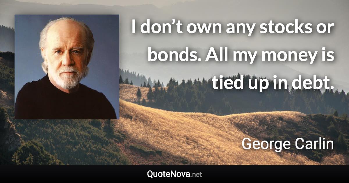 I don’t own any stocks or bonds. All my money is tied up in debt. - George Carlin quote