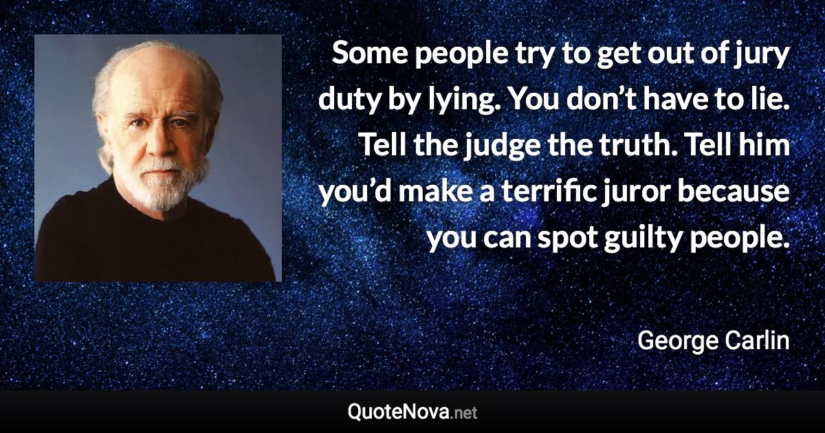 Some people try to get out of jury duty by lying. You don’t have to lie. Tell the judge the truth. Tell him you’d make a terrific juror because you can spot guilty people. - George Carlin quote