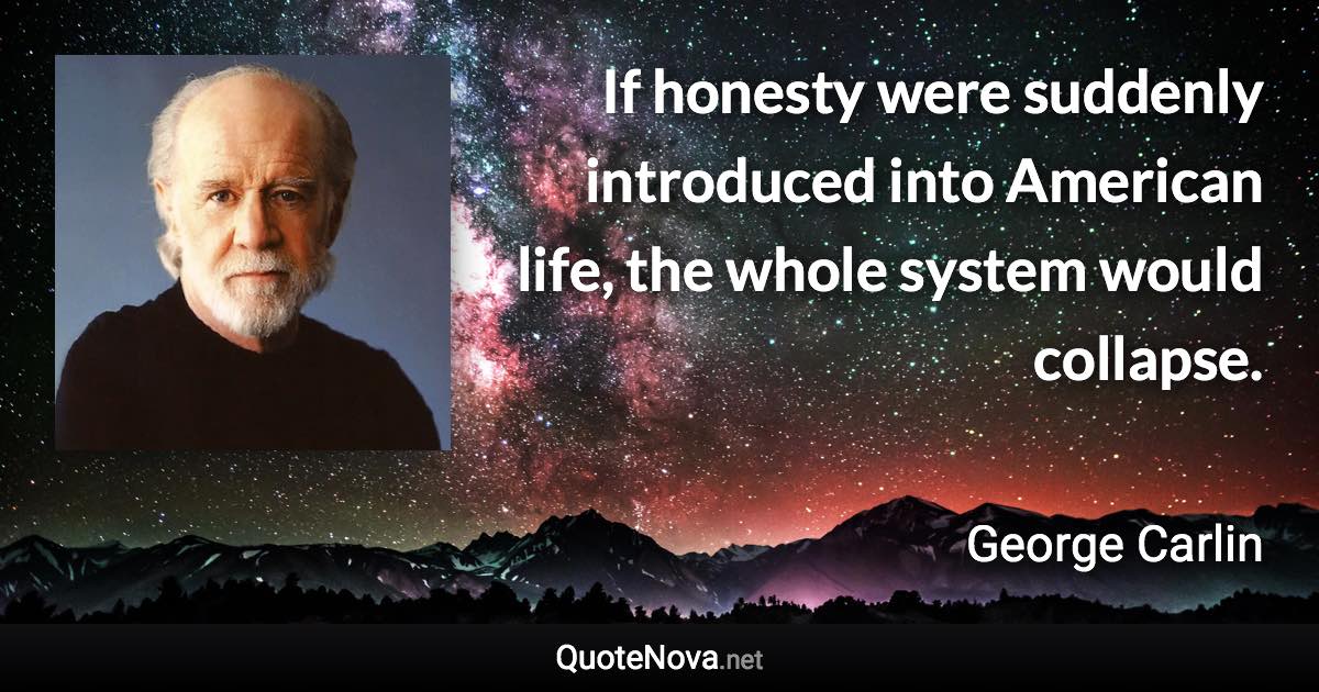 If honesty were suddenly introduced into American life, the whole system would collapse. - George Carlin quote