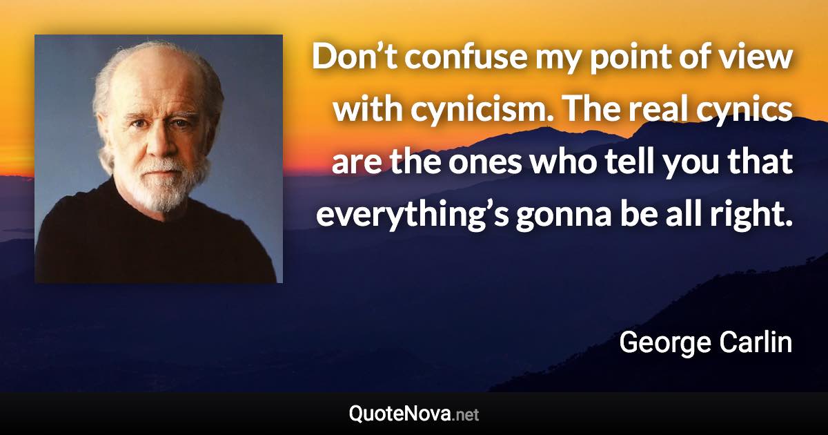 Don’t confuse my point of view with cynicism. The real cynics are the ones who tell you that everything’s gonna be all right. - George Carlin quote