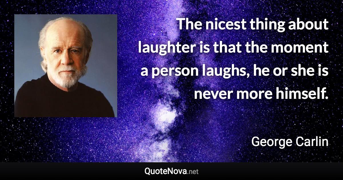 The nicest thing about laughter is that the moment a person laughs, he or she is never more himself. - George Carlin quote