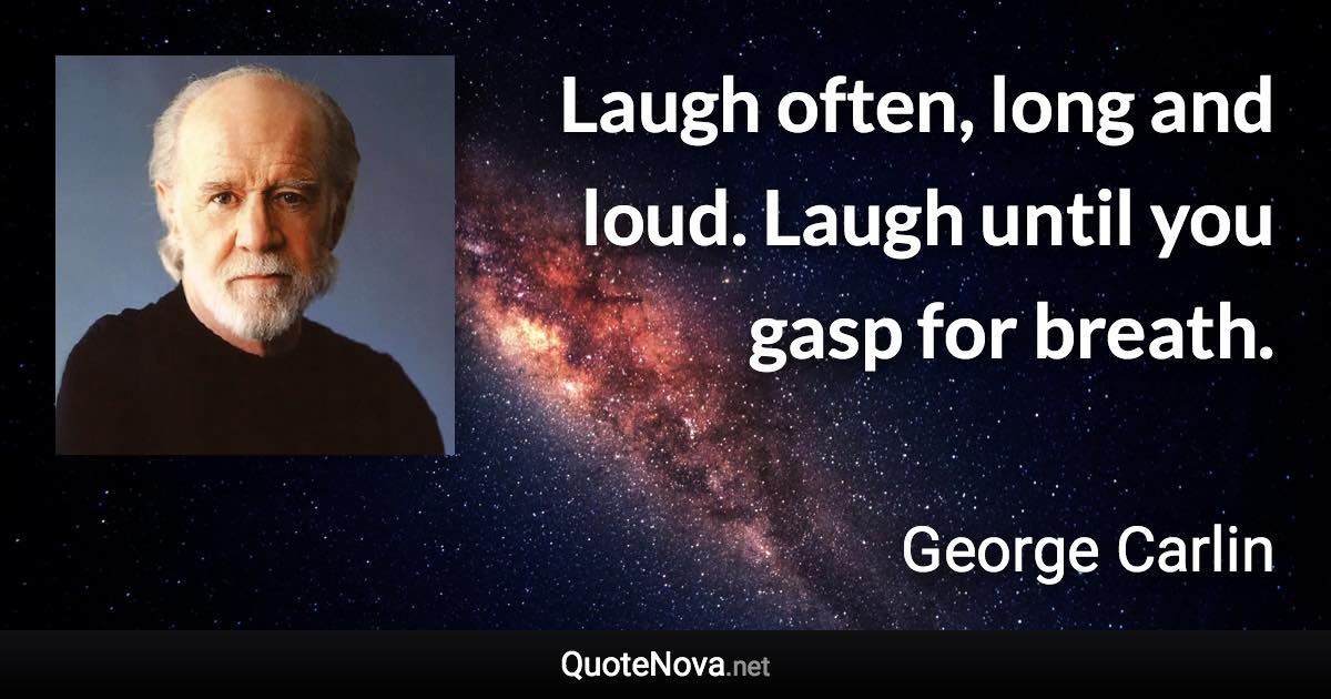 Laugh often, long and loud. Laugh until you gasp for breath. - George Carlin quote