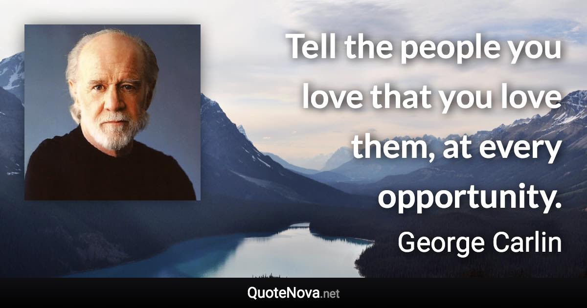 Tell the people you love that you love them, at every opportunity. - George Carlin quote