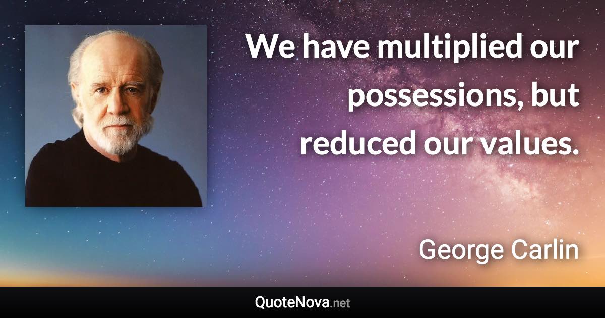 We have multiplied our possessions, but reduced our values. - George Carlin quote