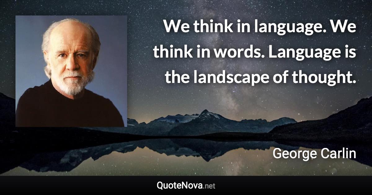 We think in language. We think in words. Language is the landscape of thought. - George Carlin quote