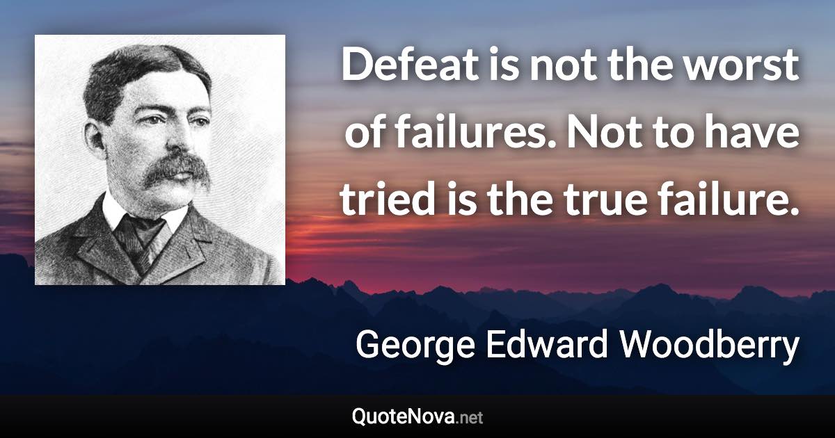 Defeat is not the worst of failures. Not to have tried is the true failure. - George Edward Woodberry quote