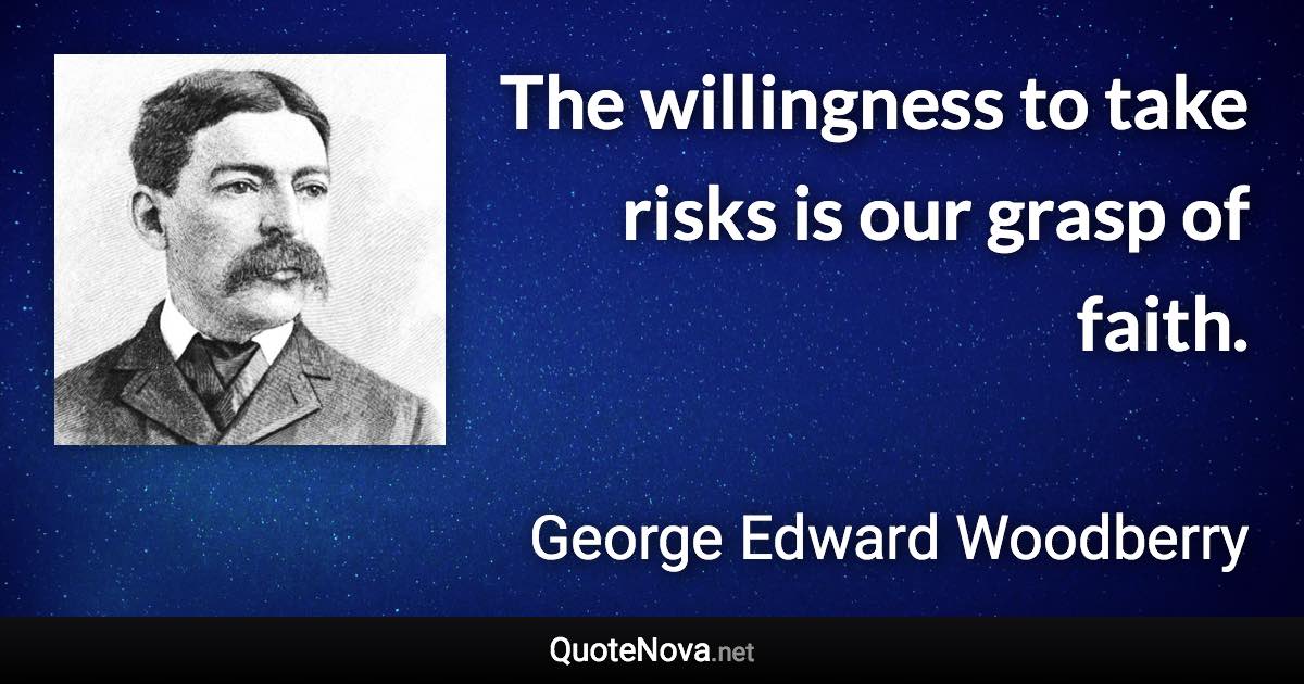 The willingness to take risks is our grasp of faith. - George Edward Woodberry quote