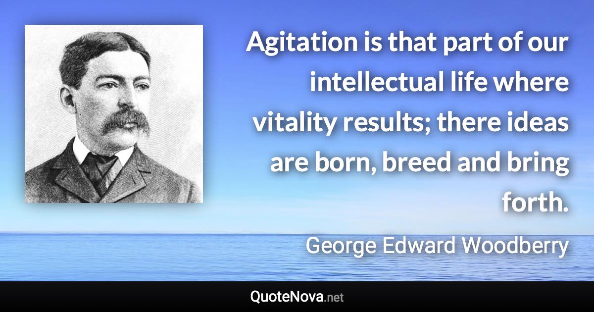 Agitation is that part of our intellectual life where vitality results; there ideas are born, breed and bring forth. - George Edward Woodberry quote