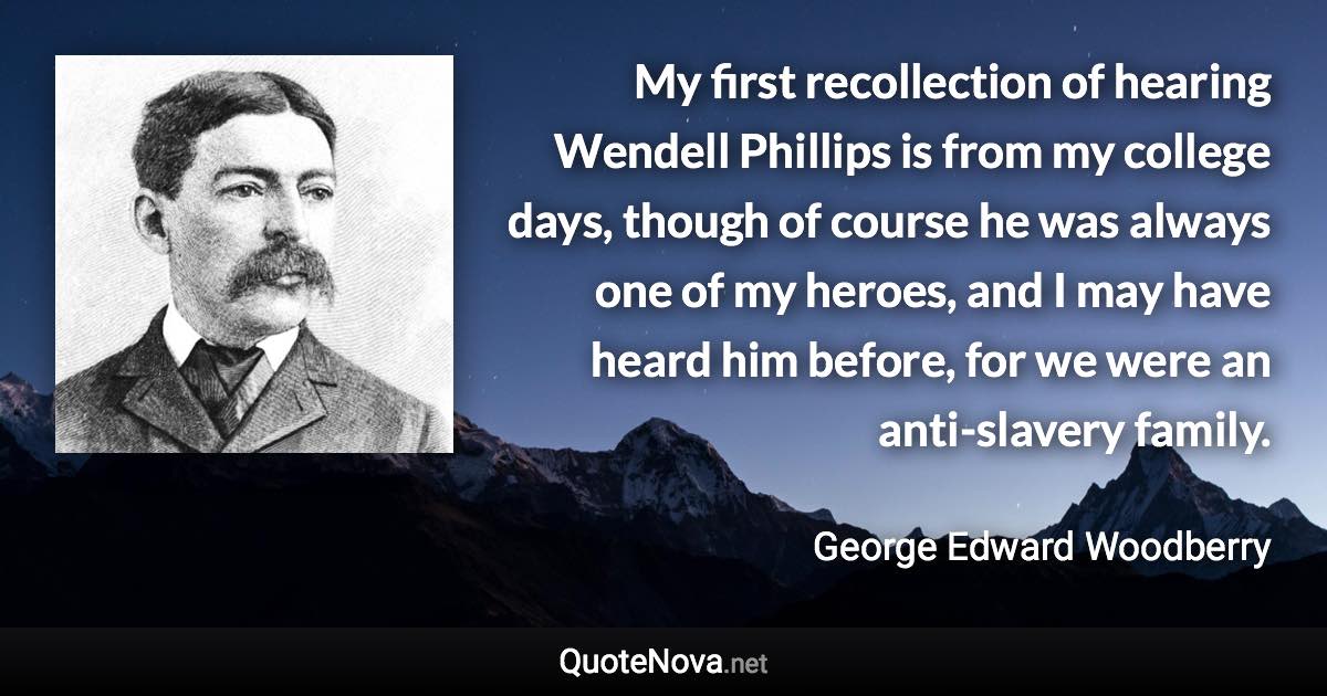 My first recollection of hearing Wendell Phillips is from my college days, though of course he was always one of my heroes, and I may have heard him before, for we were an anti-slavery family. - George Edward Woodberry quote