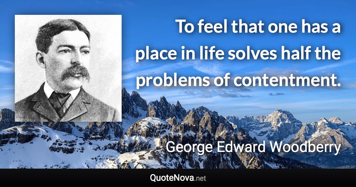 To feel that one has a place in life solves half the problems of contentment. - George Edward Woodberry quote