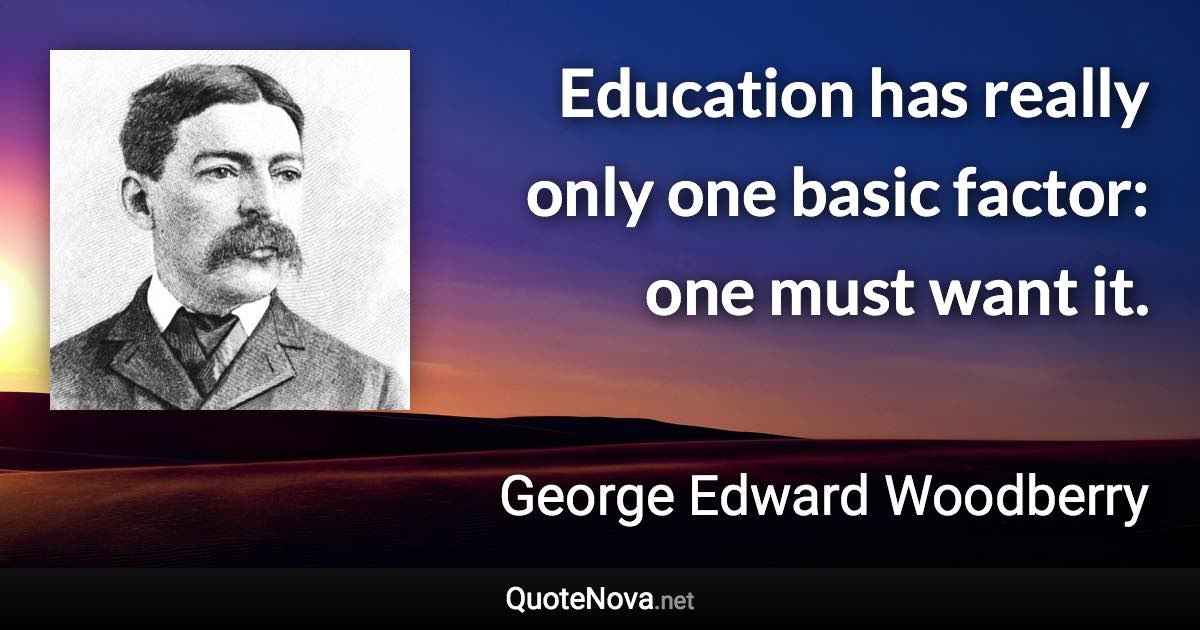 Education has really only one basic factor: one must want it. - George Edward Woodberry quote