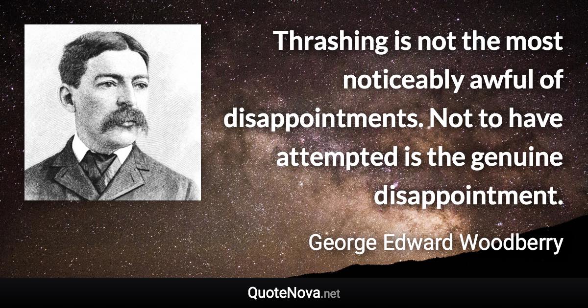 Thrashing is not the most noticeably awful of disappointments. Not to have attempted is the genuine disappointment. - George Edward Woodberry quote