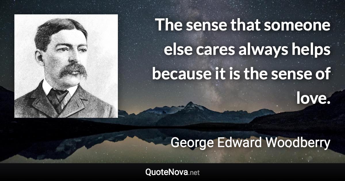 The sense that someone else cares always helps because it is the sense of love. - George Edward Woodberry quote