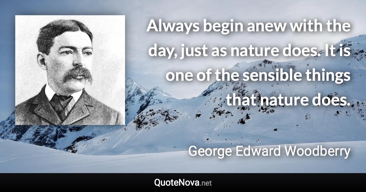 Always begin anew with the day, just as nature does. It is one of the sensible things that nature does. - George Edward Woodberry quote