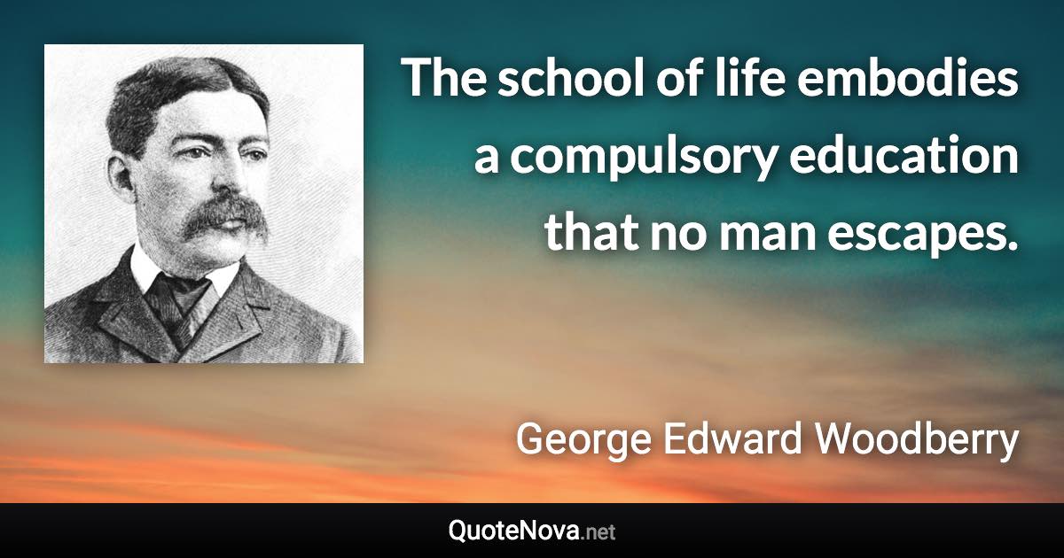 The school of life embodies a compulsory education that no man escapes. - George Edward Woodberry quote