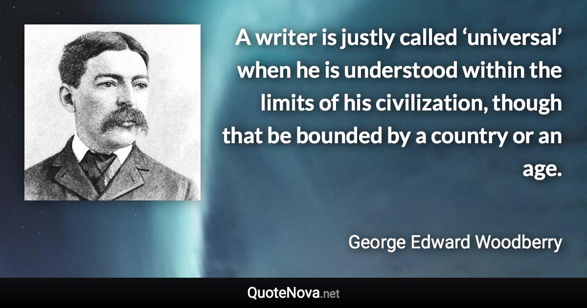 A writer is justly called ‘universal’ when he is understood within the limits of his civilization, though that be bounded by a country or an age. - George Edward Woodberry quote