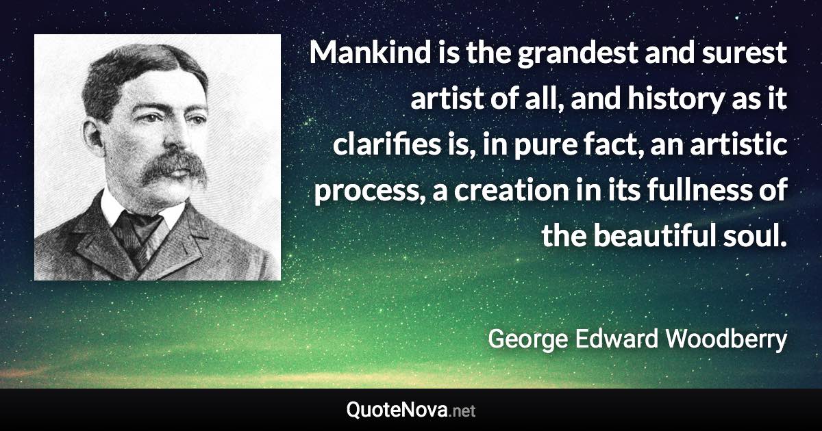 Mankind is the grandest and surest artist of all, and history as it clarifies is, in pure fact, an artistic process, a creation in its fullness of the beautiful soul. - George Edward Woodberry quote