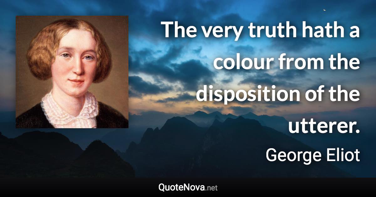 The very truth hath a colour from the disposition of the utterer. - George Eliot quote